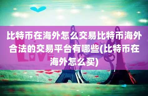 比特币在海外怎么交易比特币海外合法的交易平台有哪些(比特币在海外怎么买)