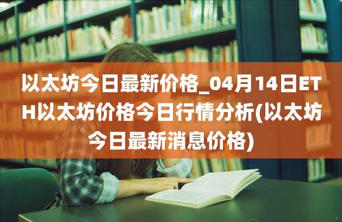 以太坊今日最新价格_04月14日ETH以太坊价格今日行情分析(以太坊今日最新消息价格)