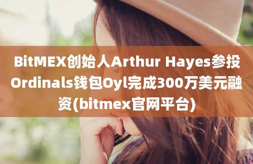 BitMEX创始人Arthur Hayes参投Ordinals钱包Oyl完成300万美元融资(bitmex官网平台)