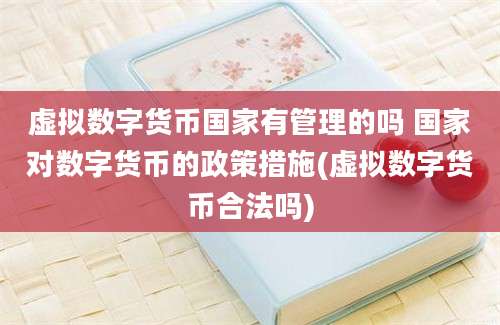 虚拟数字货币国家有管理的吗 国家对数字货币的政策措施(虚拟数字货币合法吗)