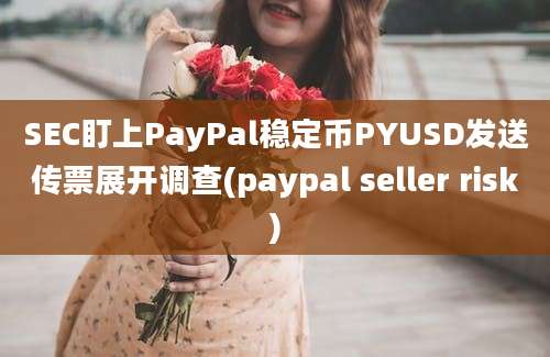 SEC盯上PayPal稳定币PYUSD发送传票展开调查(paypal seller risk)