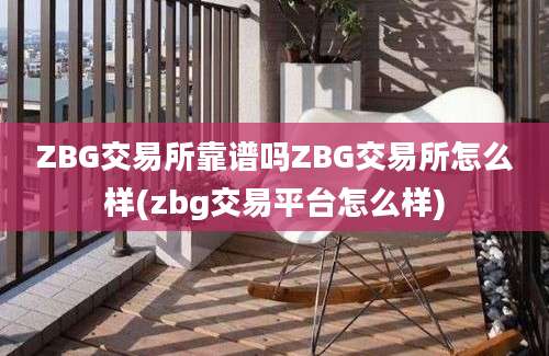 ZBG交易所靠谱吗ZBG交易所怎么样(zbg交易平台怎么样)