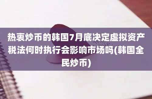 热衷炒币的韩国7月底决定虚拟资产税法何时执行会影响市场吗(韩国全民炒币)