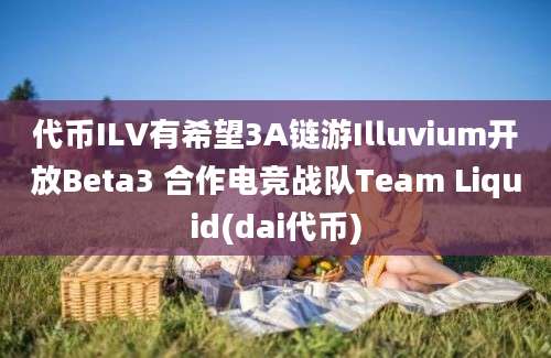 代币ILV有希望3A链游Illuvium开放Beta3 合作电竞战队Team Liquid(dai代币)