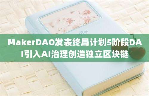 MakerDAO发表终局计划5阶段DAI引入AI治理创造独立区块链