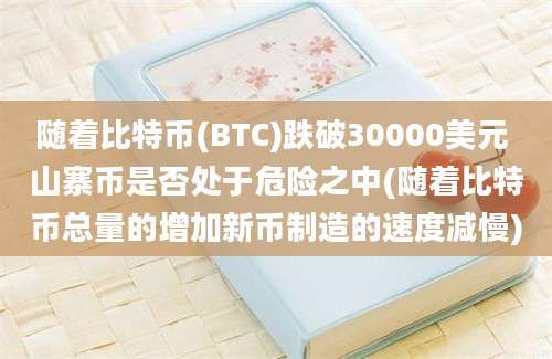 随着比特币(BTC)跌破30000美元 山寨币是否处于危险之中(随着比特币总量的增加新币制造的速度减慢)