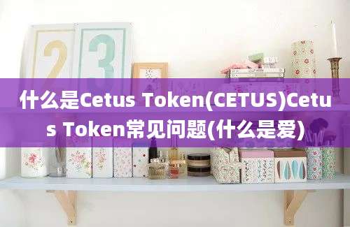 什么是Cetus Token(CETUS)Cetus Token常见问题(什么是爱)