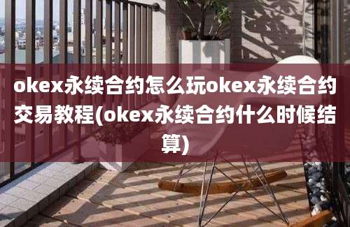 okex永续合约怎么玩okex永续合约交易教程(okex永续合约什么时候结算)