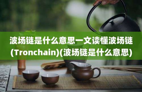 波场链是什么意思一文读懂波场链(Tronchain)(波场链是什么意思)