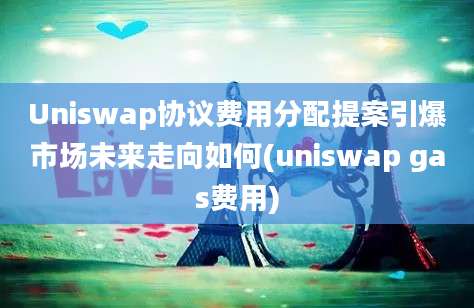 Uniswap协议费用分配提案引爆市场未来走向如何(uniswap gas费用)