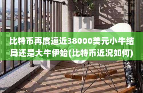 比特币再度逼近38000美元小牛结局还是大牛伊始(比特币近况如何)