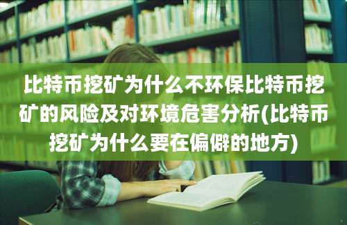 比特币挖矿为什么不环保比特币挖矿的风险及对环境危害分析(比特币挖矿为什么要在偏僻的地方)