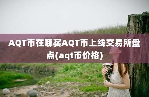 AQT币在哪买AQT币上线交易所盘点(aqt币价格)