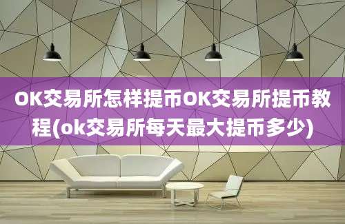 OK交易所怎样提币OK交易所提币教程(ok交易所每天最大提币多少)