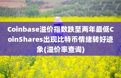 Coinbase溢价指数跌至两年最低CoinShares出现比特币情绪转好迹象(溢价率查询)