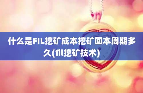 什么是FIL挖矿成本挖矿回本周期多久(fil挖矿技术)