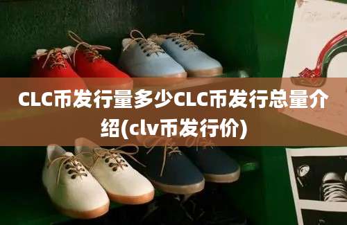 CLC币发行量多少CLC币发行总量介绍(clv币发行价)