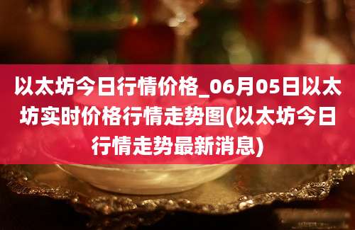 以太坊今日行情价格_06月05日以太坊实时价格行情走势图(以太坊今日行情走势最新消息)