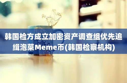 韩国检方成立加密资产调查组优先追缉泡菜Meme币(韩国检察机构)