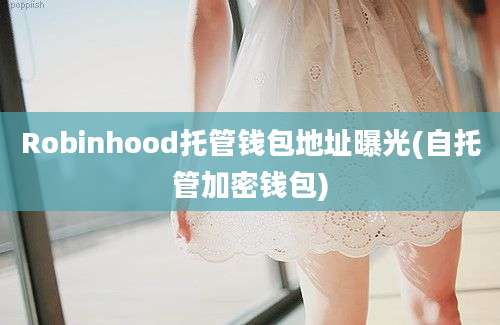 Robinhood托管钱包地址曝光(自托管加密钱包)