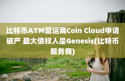 比特币ATM营运商Coin Cloud申请破产 最大债权人是Genesis(比特币服务商)