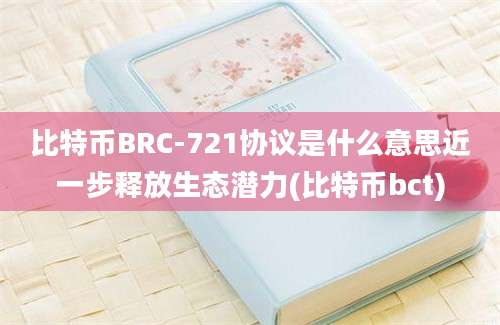 比特币BRC-721协议是什么意思近一步释放生态潜力(比特币bct)