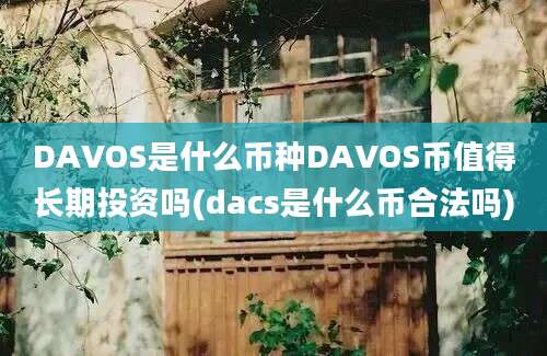 DAVOS是什么币种DAVOS币值得长期投资吗(dacs是什么币合法吗)