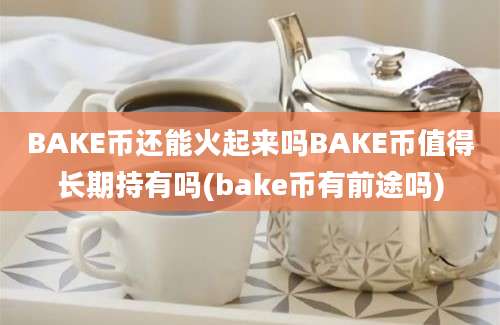 BAKE币还能火起来吗BAKE币值得长期持有吗(bake币有前途吗)