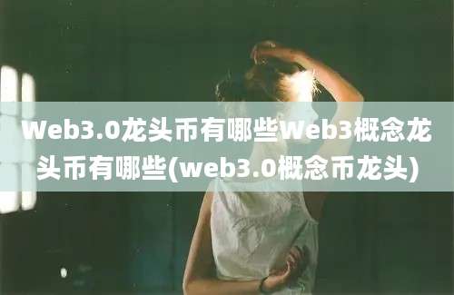 Web3.0龙头币有哪些Web3概念龙头币有哪些(web3.0概念币龙头)