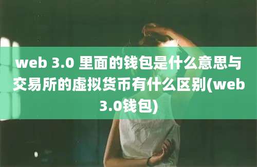 web 3.0 里面的钱包是什么意思与交易所的虚拟货币有什么区别(web3.0钱包)