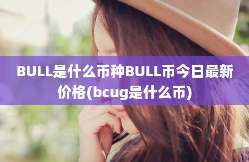 BULL是什么币种BULL币今日最新价格(bcug是什么币)