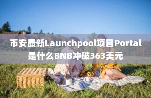 币安最新Launchpool项目Portal是什么BNB冲破363美元