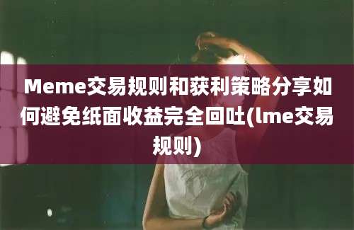 Meme交易规则和获利策略分享如何避免纸面收益完全回吐(lme交易规则)