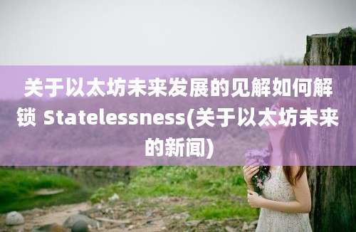 关于以太坊未来发展的见解如何解锁 Statelessness(关于以太坊未来的新闻)