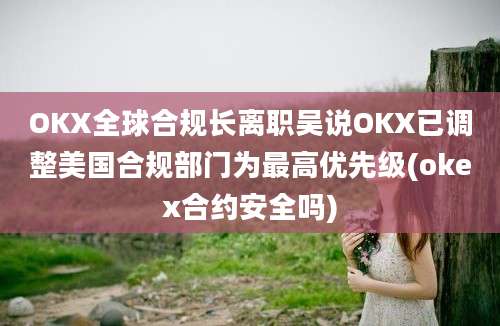 OKX全球合规长离职吴说OKX已调整美国合规部门为最高优先级(okex合约安全吗)