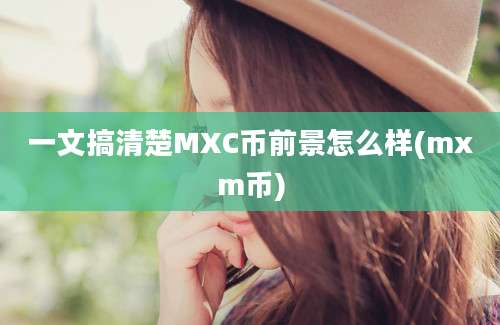 一文搞清楚MXC币前景怎么样(mxm币)