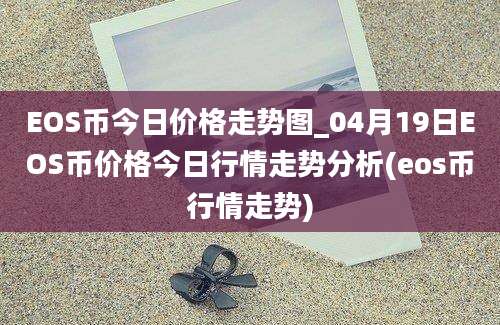 EOS币今日价格走势图_04月19日EOS币价格今日行情走势分析(eos币行情走势)