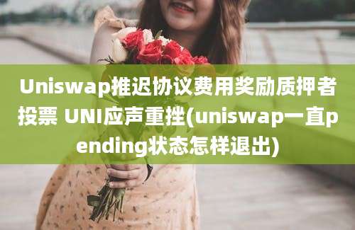 Uniswap推迟协议费用奖励质押者投票 UNI应声重挫(uniswap一直pending状态怎样退出)