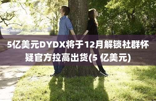 5亿美元DYDX将于12月解锁社群怀疑官方拉高出货(5 亿美元)