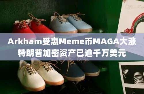 Arkham受惠Meme币MAGA大涨特朗普加密资产已逾千万美元