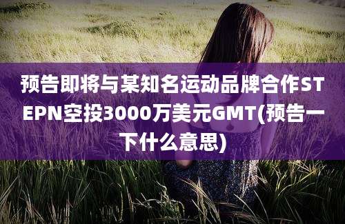 预告即将与某知名运动品牌合作STEPN空投3000万美元GMT(预告一下什么意思)