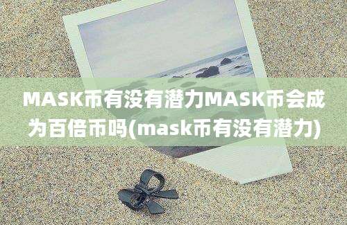 MASK币有没有潜力MASK币会成为百倍币吗(mask币有没有潜力)