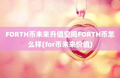 FORTH币未来升值空间FORTH币怎么样(for币未来价值)