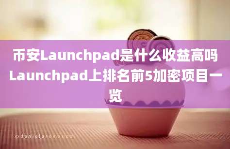 币安Launchpad是什么收益高吗Launchpad上排名前5加密项目一览