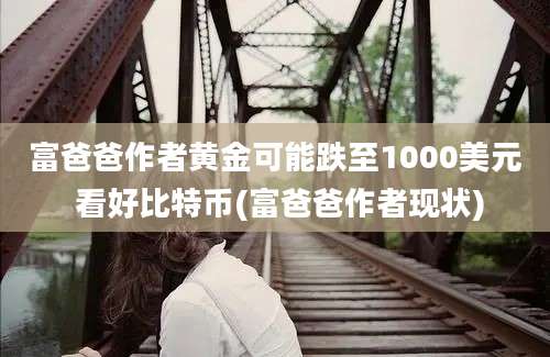 富爸爸作者黄金可能跌至1000美元 看好比特币(富爸爸作者现状)