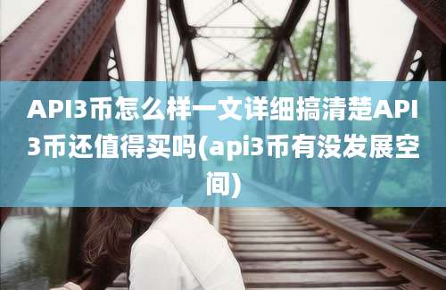 API3币怎么样一文详细搞清楚API3币还值得买吗(api3币有没发展空间)