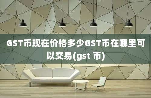 GST币现在价格多少GST币在哪里可以交易(gst 币)