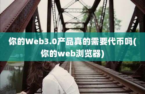 你的Web3.0产品真的需要代币吗(你的web浏览器)