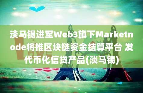 淡马锡进军Web3旗下Marketnode将推区块链资金结算平台 发代币化信贷产品(淡马锡)