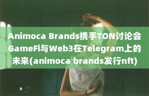 Animoca Brands携手TON讨论会GameFi与Web3在Telegram上的未来(animoca brands发行nft)